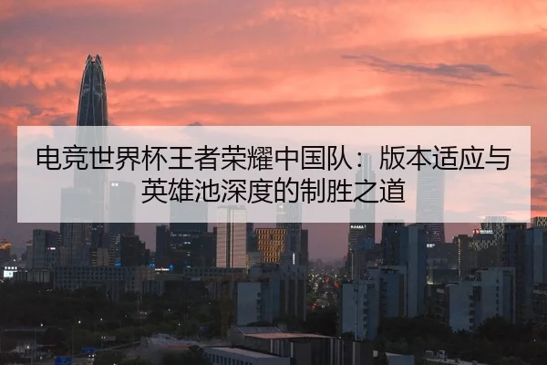 电竞世界杯王者荣耀中国队：版本适应与英雄池深度的制胜之道