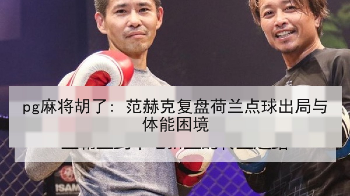 pg麻将胡了: 范赫克复盘荷兰点球出局与体能困境
