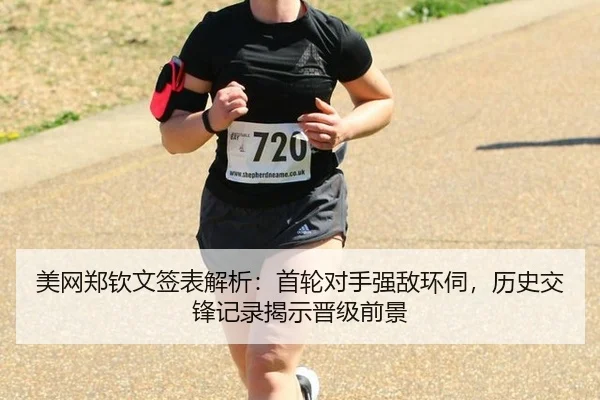 美网郑钦文签表解析：首轮对手强敌环伺，历史交锋记录揭示晋级前景