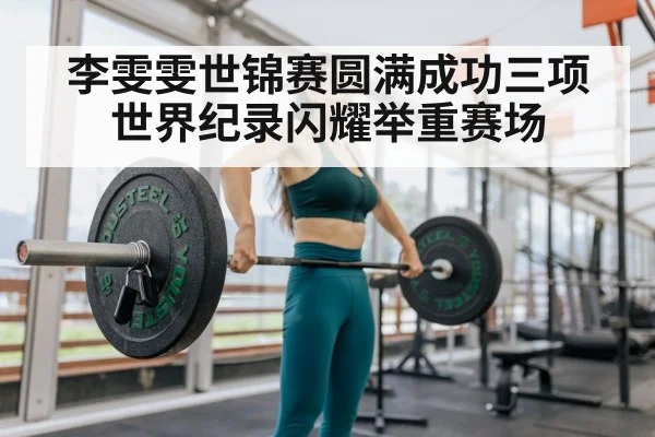 李雯雯世锦赛圆满成功三项世界纪录闪耀举重赛场