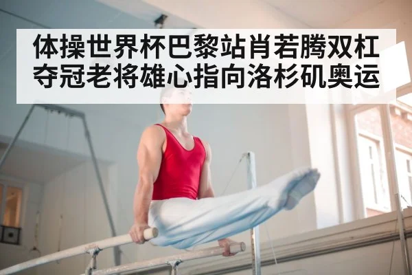 体操世界杯巴黎站肖若腾双杠夺冠老将雄心指向洛杉矶奥运