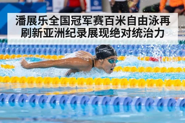 潘展乐全国冠军赛百米自由泳再刷新亚洲纪录展现绝对统治力