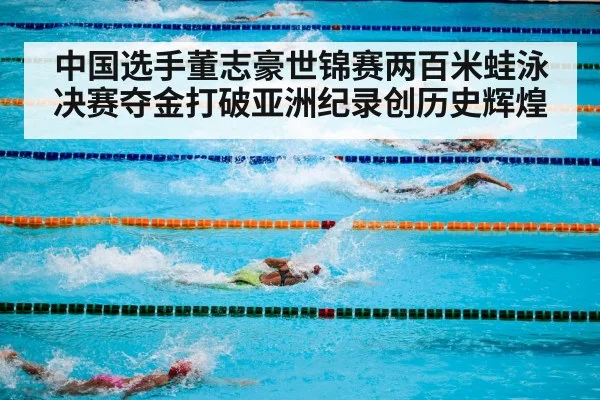 中国选手董志豪世锦赛两百米蛙泳决赛夺金打破亚洲纪录创历史辉煌