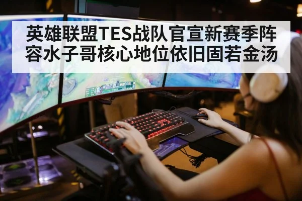 英雄联盟TES战队官宣新赛季阵容水子哥核心地位依旧固若金汤