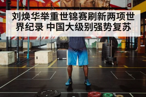 刘焕华举重世锦赛刷新两项世界纪录 中国大级别强势复苏